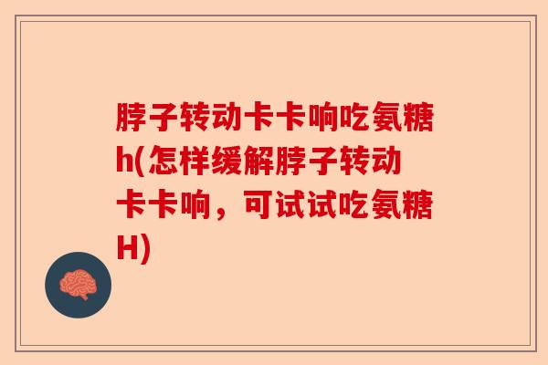 脖子转动卡卡响吃氨糖h(怎样缓解脖子转动卡卡响，可试试吃氨糖H)-第1张图片-关节保镖