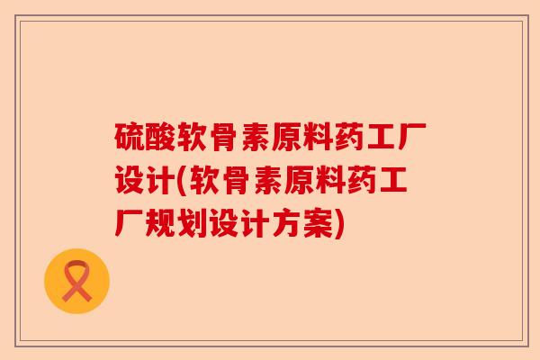 硫酸软骨素原料药工厂设计(软骨素原料药工厂规划设计方案)-第1张图片-关节保镖