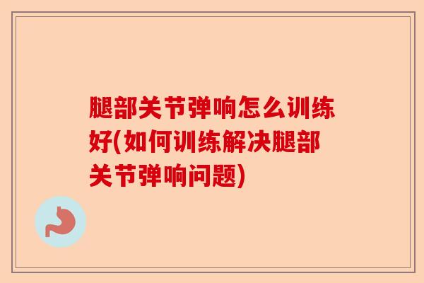 腿部关节弹响怎么训练好(如何训练解决腿部关节弹响问题)-第1张图片-关节保镖