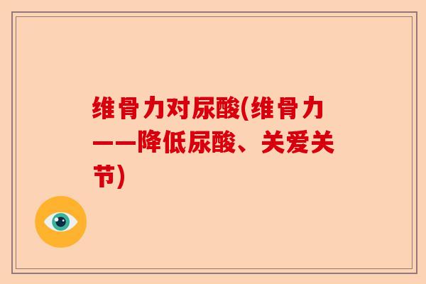 维骨力对尿酸(维骨力——降低尿酸、关爱关节)-第1张图片-关节保镖