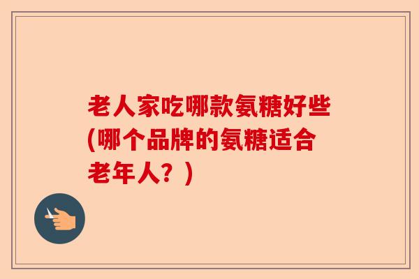 老人家吃哪款氨糖好些(哪个品牌的氨糖适合老年人？)-第1张图片-关节保镖