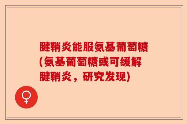 腱鞘炎能服氨基葡萄糖(氨基葡萄糖或可缓解腱鞘炎，研究发现)-第1张图片-关节保镖