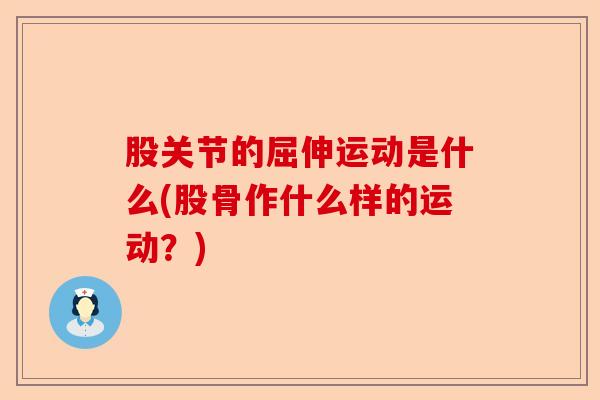 股关节的屈伸运动是什么(股骨作什么样的运动？)-第1张图片-关节保镖