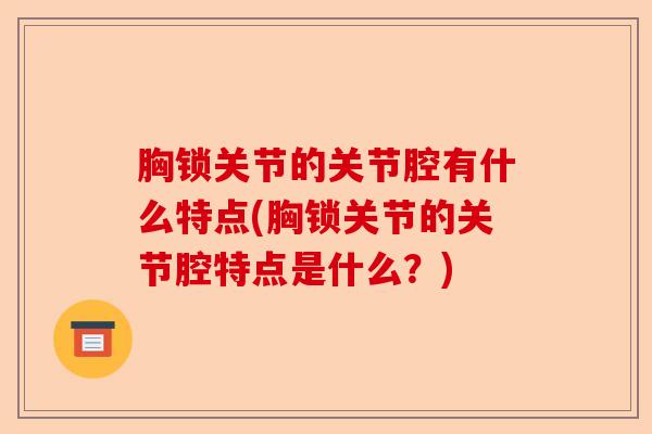 胸锁关节的关节腔有什么特点(胸锁关节的关节腔特点是什么？)-第1张图片-关节保镖