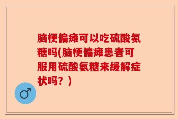 脑梗偏瘫可以吃硫酸氨糖吗(脑梗偏瘫患者可服用硫酸氨糖来缓解症状吗？)-第1张图片-关节保镖
