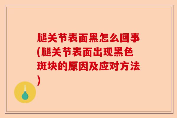 腿关节表面黑怎么回事(腿关节表面出现黑色斑块的原因及应对方法)-第1张图片-关节保镖