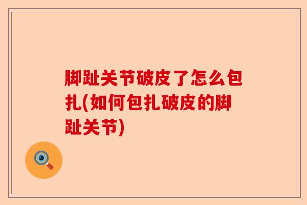 脚趾关节破皮了怎么包扎(如何包扎破皮的脚趾关节)-第1张图片-关节保镖