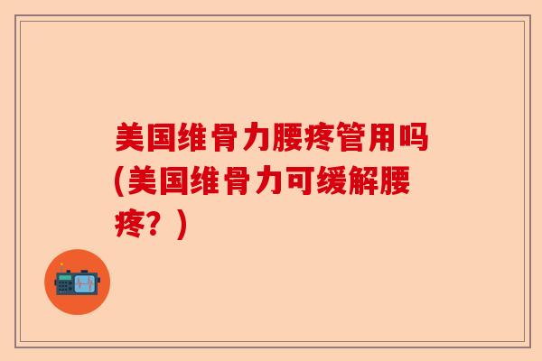 美国维骨力腰疼管用吗(美国维骨力可缓解腰疼？)-第1张图片-关节保镖