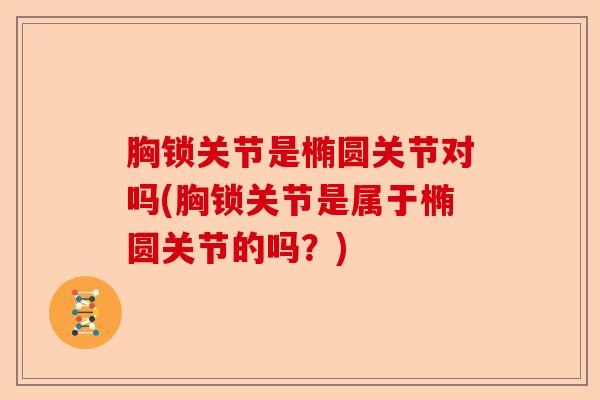 胸锁关节是椭圆关节对吗(胸锁关节是属于椭圆关节的吗？)-第1张图片-关节保镖