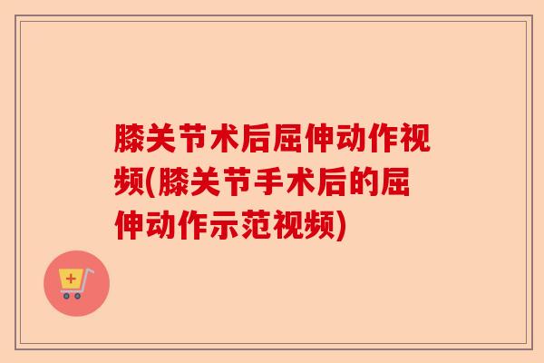 膝关节术后屈伸动作视频(膝关节手术后的屈伸动作示范视频)-第1张图片-关节保镖