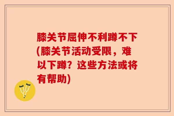 膝关节屈伸不利蹲不下(膝关节活动受限，难以下蹲？这些方法或将有帮助)-第1张图片-关节保镖