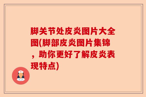 脚关节处皮炎图片大全图(脚部皮炎图片集锦，助你更好了解皮炎表现特点)-第1张图片-关节保镖