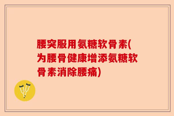 腰突服用氨糖软骨素(为腰骨健康增添氨糖软骨素消除腰痛)-第1张图片-关节保镖