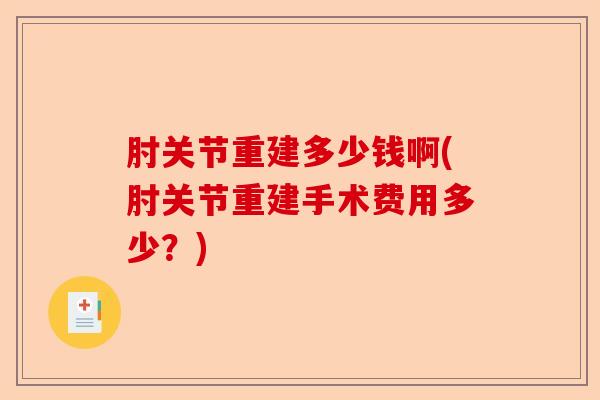 肘关节重建多少钱啊(肘关节重建手术费用多少？)-第1张图片-关节保镖