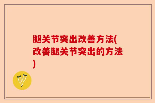 腿关节突出改善方法(改善腿关节突出的方法)-第1张图片-关节保镖