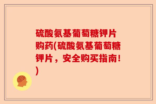 硫酸氨基葡萄糖钾片 购药(硫酸氨基葡萄糖钾片，安全购买指南！)-第1张图片-关节保镖