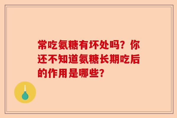 常吃氨糖有坏处吗？你还不知道氨糖长期吃后的作用是哪些？-第1张图片-关节保镖