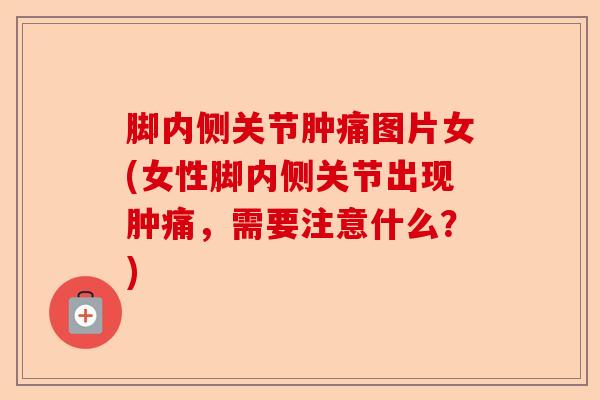脚内侧关节肿痛图片女(女性脚内侧关节出现肿痛，需要注意什么？)