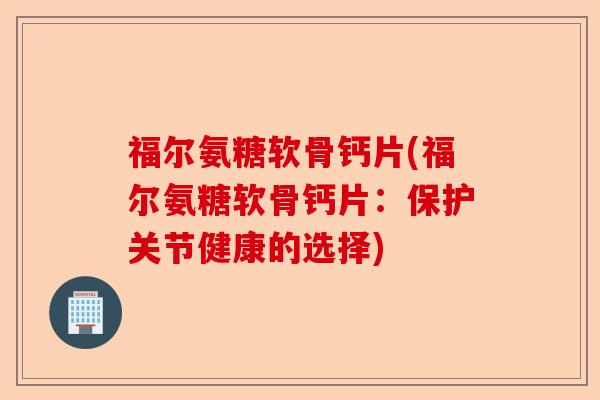 福尔氨糖软骨钙片(福尔氨糖软骨钙片：保护关节健康的选择)