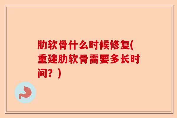 肋软骨什么时候修复(重建肋软骨需要多长时间？)