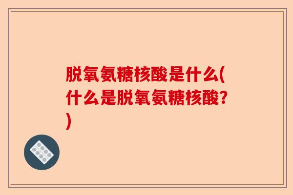 脱氧氨糖核酸是什么(什么是脱氧氨糖核酸？)