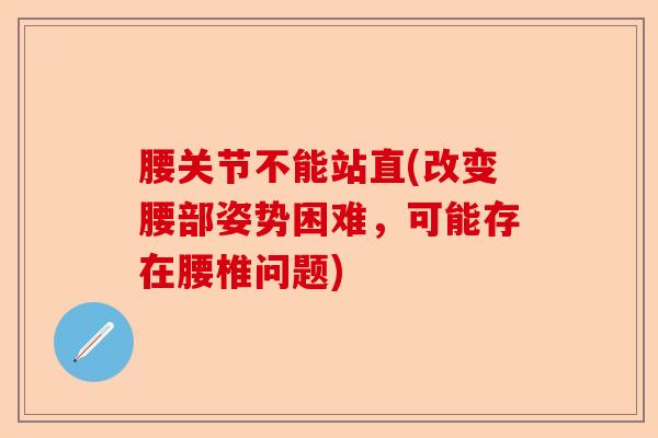 腰关节不能站直(改变腰部姿势困难，可能存在腰椎问题)