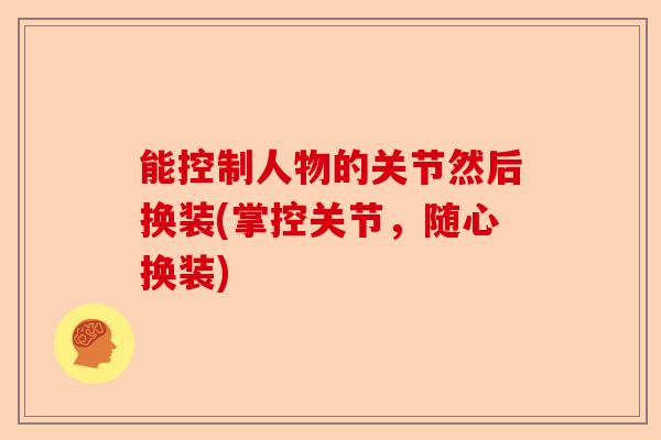 能控制人物的关节然后换装(掌控关节，随心换装)