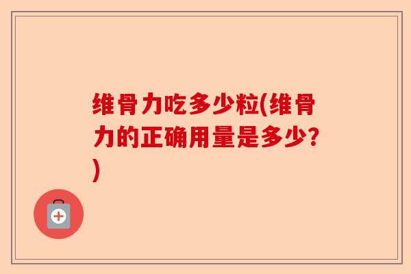 维骨力吃多少粒(维骨力的正确用量是多少？)