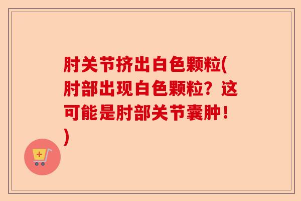 肘关节挤出白色颗粒(肘部出现白色颗粒？这可能是肘部关节囊肿！)