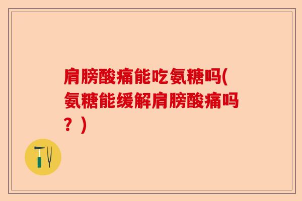 肩膀酸痛能吃氨糖吗(氨糖能缓解肩膀酸痛吗？)
