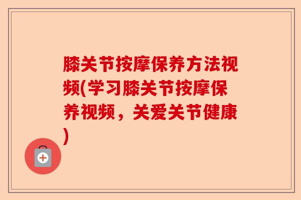 膝关节按摩保养方法视频(学习膝关节按摩保养视频，关爱关节健康)