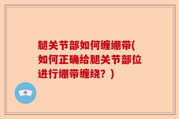 腿关节部如何缠绷带(如何正确给腿关节部位进行绷带缠绕？)