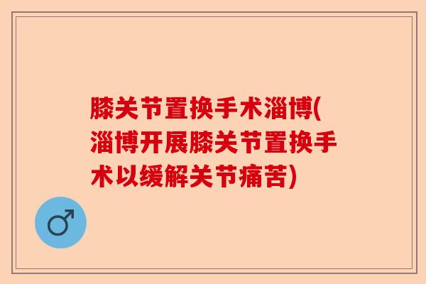 膝关节置换手术淄博(淄博开展膝关节置换手术以缓解关节痛苦)