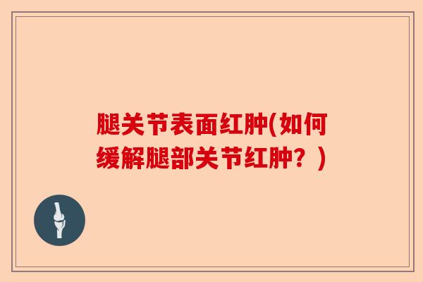 腿关节表面红肿(如何缓解腿部关节红肿？)