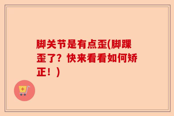 脚关节是有点歪(脚踝歪了？快来看看如何矫正！)
