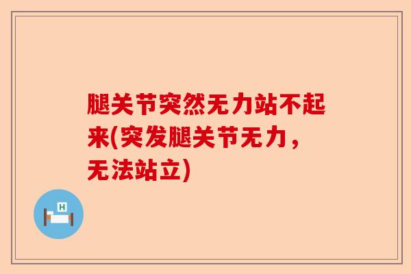 腿关节突然无力站不起来(突发腿关节无力，无法站立)