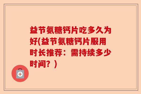 益节氨糖钙片吃多久为好(益节氨糖钙片服用时长推荐：需持续多少时间？)