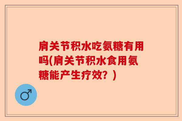 肩关节积水吃氨糖有用吗(肩关节积水食用氨糖能产生疗效？)