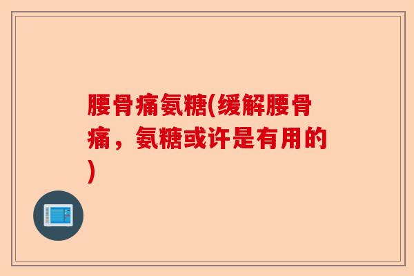 腰骨痛氨糖(缓解腰骨痛，氨糖或许是有用的)-第1张图片-关节保镖