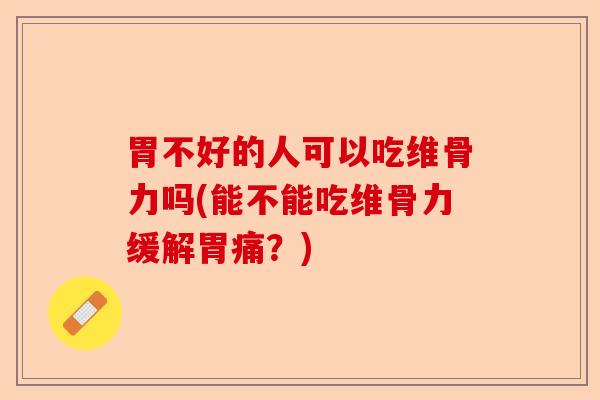 胃不好的人可以吃维骨力吗(能不能吃维骨力缓解胃痛？)