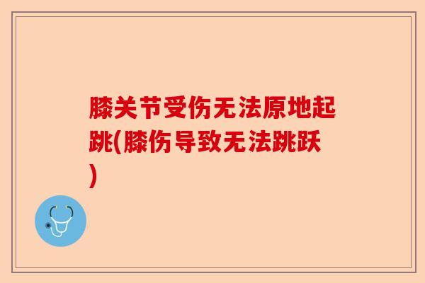 膝关节受伤无法原地起跳(膝伤导致无法跳跃)