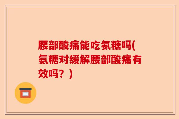 腰部酸痛能吃氨糖吗(氨糖对缓解腰部酸痛有效吗？)
