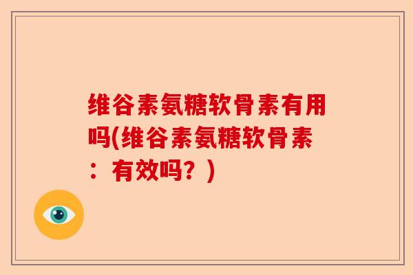 维谷素氨糖软骨素有用吗(维谷素氨糖软骨素：有效吗？)-第1张图片-关节保镖