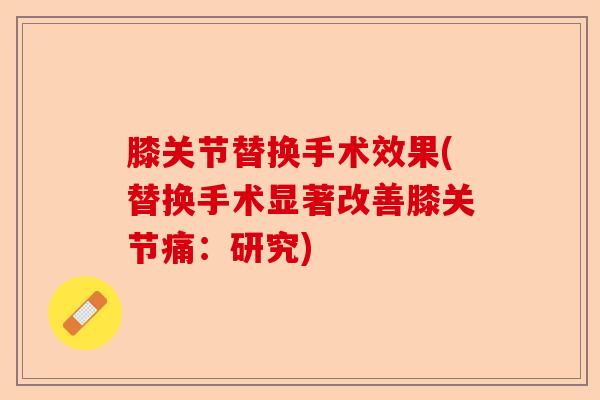 膝关节替换手术效果(替换手术显著改善膝关节痛：研究)