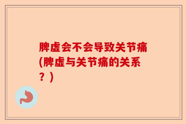 脾虚会不会导致关节痛(脾虚与关节痛的关系？)