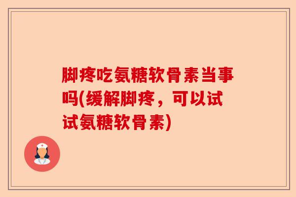 脚疼吃氨糖软骨素当事吗(缓解脚疼，可以试试氨糖软骨素)