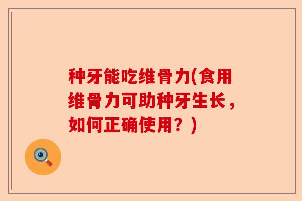 种牙能吃维骨力(食用维骨力可助种牙生长，如何正确使用？)