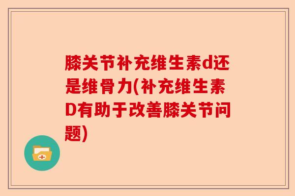 膝关节补充维生素d还是维骨力(补充维生素D有助于改善膝关节问题)