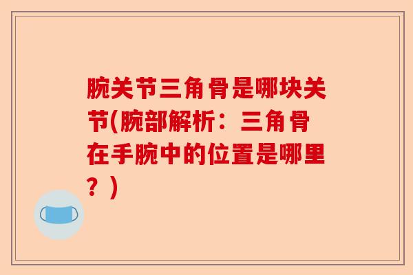 腕关节三角骨是哪块关节(腕部解析：三角骨在手腕中的位置是哪里？)
