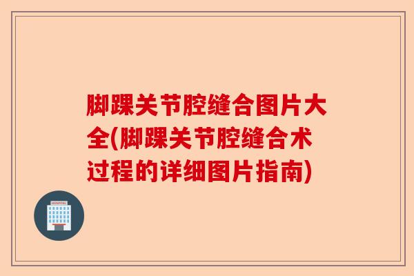 脚踝关节腔缝合图片大全(脚踝关节腔缝合术过程的详细图片指南)